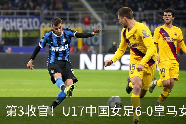 第3收官！U17中国女足6-0皇马女足U17 女足5人破门+4度中框